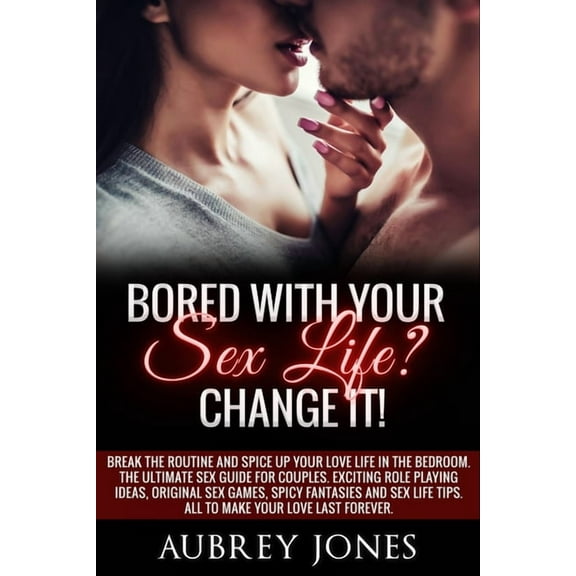 Bored with your sex life? Change it!: Break the Routine and Spice Up Your Love Life in the Bedroom. The Ultimate Sex Guide for Couples. Exciting Role Playing Ideas, Original Sex Games, Spicy Fantasies