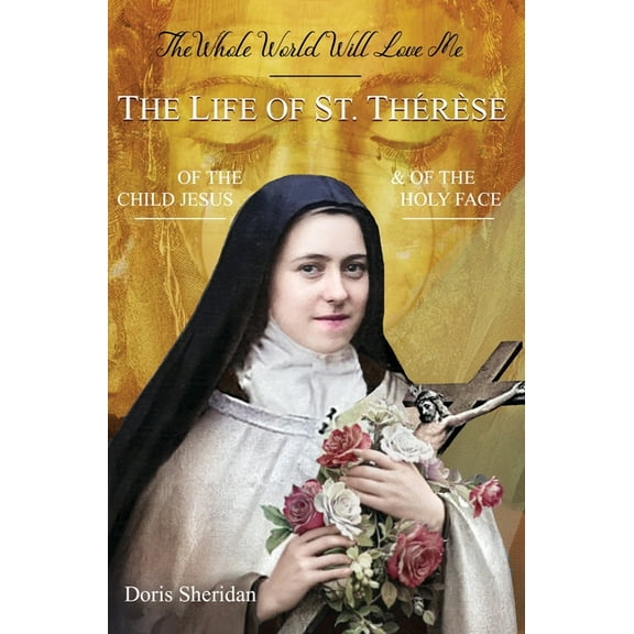 The Whole World Will Love Me: The Life of St. Therese of the Child Jesus and of the Holy Face, (Hardcover)