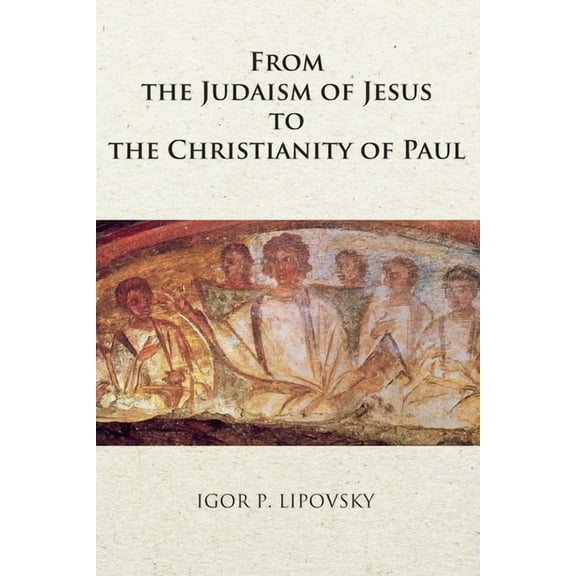 From the Judaism of Jesus to the Christianity of Paul (Paperback) by Igor P Lipovsky