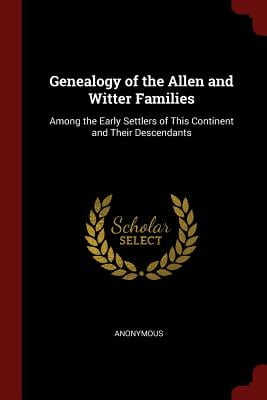Genealogy of the Allen and Witter Families : Among the Early Settlers of This Continent and Their Descendants