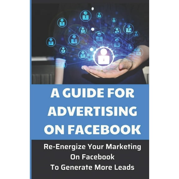 A Guide For Advertising On Facebook : Re-Energize Your Marketing On Facebook To Generate More Leads: Lose Out On Sales (Paperback)