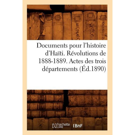Histoire: Documents Pour l'Histoire d'Hati. Rvolutions de 1888-1889. Actes Des Trois Dpartements (d.1890) (Paperback)