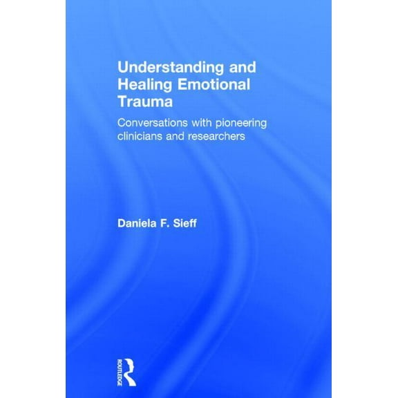 Understanding and Healing Emotional Trauma: Conversations with Pioneering Clinicians and Researchers, (Hardcover)