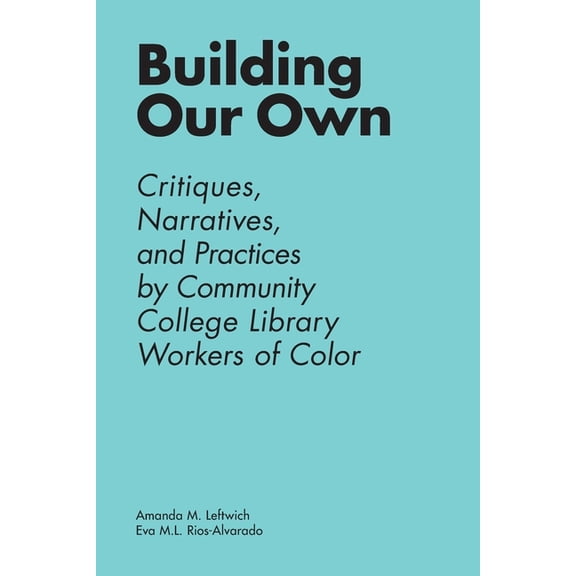 Building Our Own: Critiques, Narratives, and Practices by Community College Library Workers of Color, (Paperback)