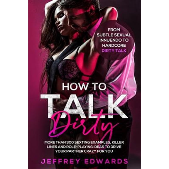 Pre-Owned How to Talk Dirty: More Than 300 Sexting Examples, Killer Lines and Role-Playing Ideas to Drive Your Partner Crazy for You from Subtle Se