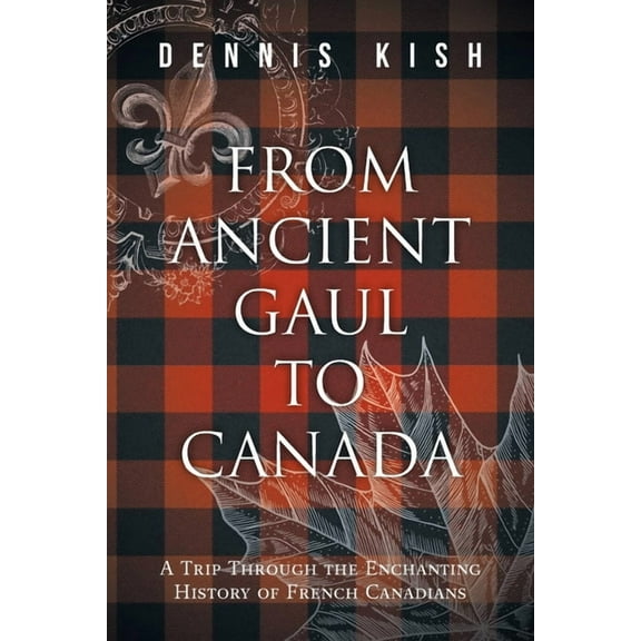 From Ancient Gaul to Canada: A Trip Through the Enchanting History of French Canadians, (Paperback)