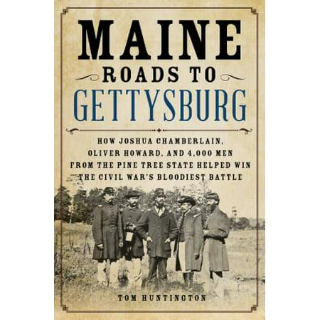 Maine Roads to Gettysburg : How Joshua Chamberlain, Oliver Howard, and 4,000 Men from the Pine Tree State Helped Win the Civil War's Bloodiest