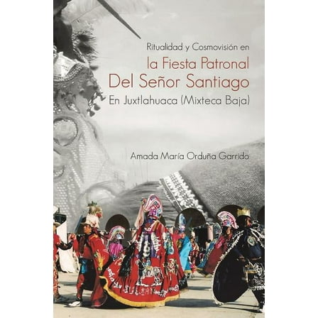 Ritualidad Y Cosmovision En La Fiesta Patronal Del Senor Santiago En Juxtlahuaca : Mixteca Baja