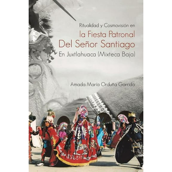 Ritualidad Y Cosmovision En La Fiesta Patronal Del Senor Santiago En Juxtlahuaca : Mixteca Baja