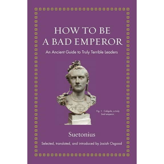 Ancient Wisdom for Modern Readers How to Be a Bad Emperor: An Ancient Guide to Truly Terrible Leaders, (Hardcover)