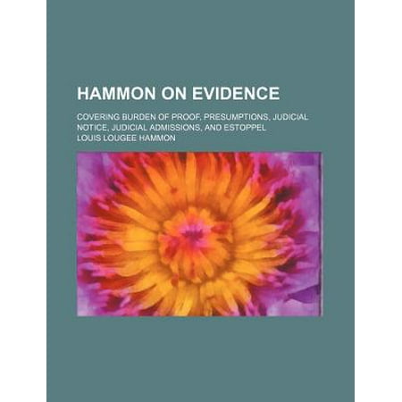 Hammon on Evidence; Covering Burden of Proof, Presumptions, Judicial Notice, Judicial Admissions, and Estoppel