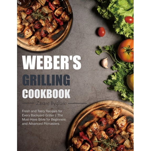Weber's Grilling Cookbook: Fresh and Tasty Recipes for Every Backyard Griller The Must-Have Bible for Beginners and Adva, (Paperback)