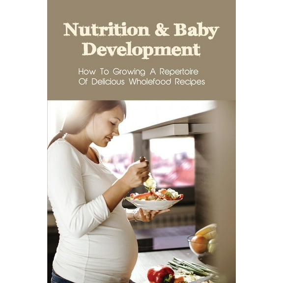 Nutrition & Baby Development: How To Growing A Repertoire Of Delicious Wholefood Recipes: Whole Food Plant Based Recipes (Paperback)