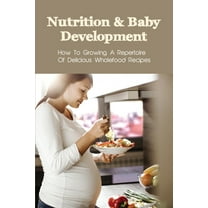 Nutrition & Baby Development: How To Growing A Repertoire Of Delicious Wholefood Recipes: Whole Food Plant Based Recipes (Paperback)