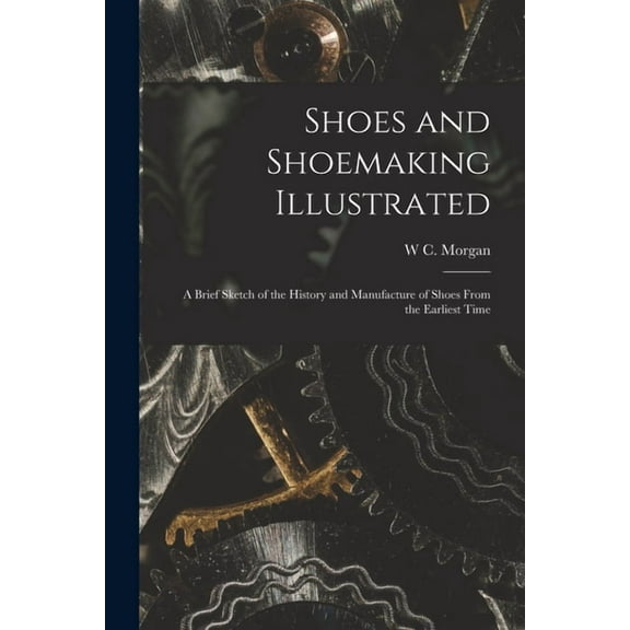 Shoes and Shoemaking Illustrated: A Brief Sketch of the History and Manufacture of Shoes From the Earliest Time, (Paperback)