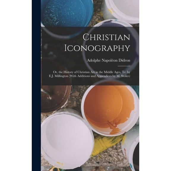 Christian Iconography: Or, the History of Christian Art in the Middle Ages, Tr. by E.J. Millington (With Additions and A, (Hardcover)