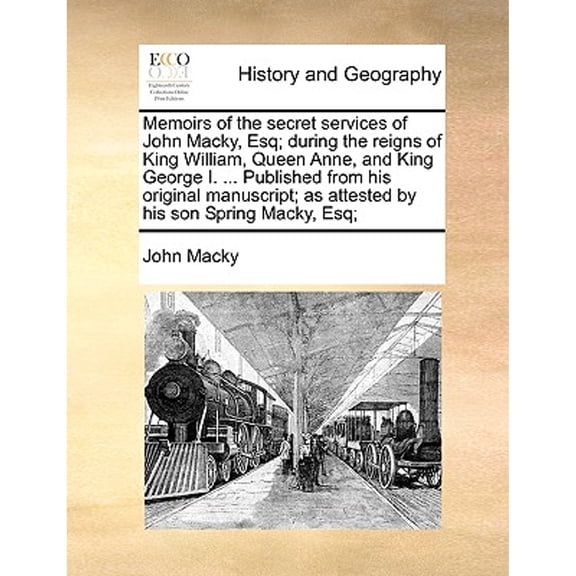 Memoirs of the Secret Services of John Macky, Esq; During the Reigns of King William, Queen Anne, and King George I. ... Published from His Original M