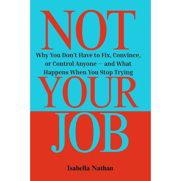 Not Your Job: Why You Don't Have to Fix, Convince, or Control Anyone - and What Happens When You Stop Trying, (Paperback)