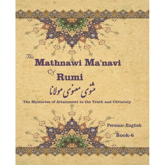 The Mathnawi Ma'navi of Rumi, Book-6: The Mysteries of Attainment to the Truth and Certainty