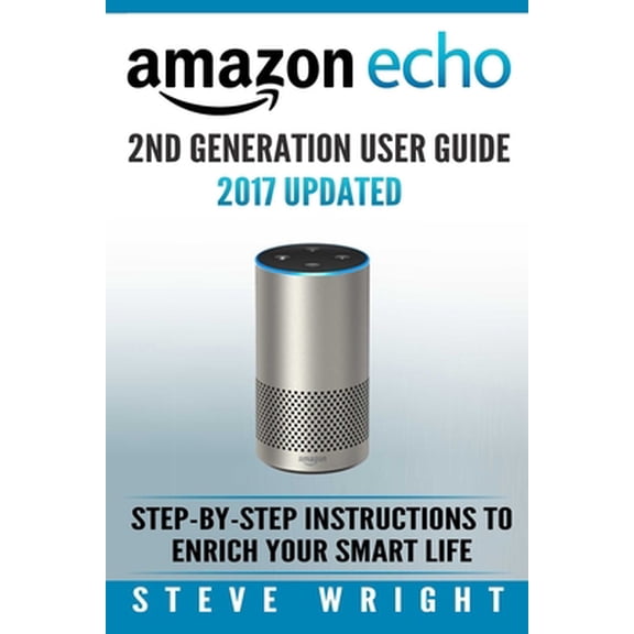 Pre-Owned Amazon Echo: Amazon Echo 2nd Generation User Guide 2017 Updated: Step-By-Step Instructions To Enrich Your Smart Life (alexa, dot, e (Paperback) 1978328354 9781978328358