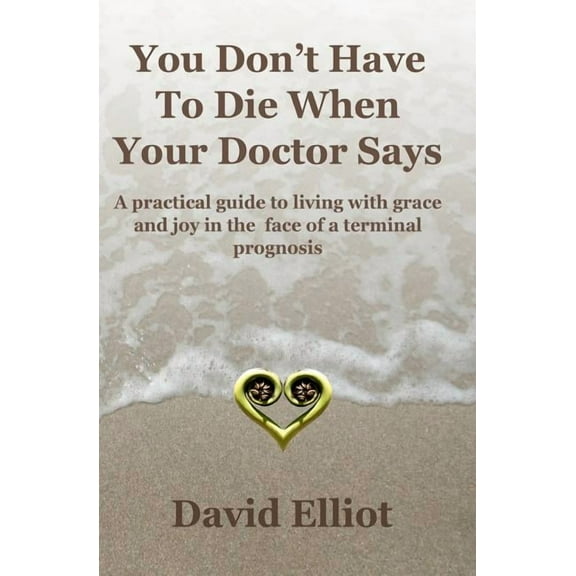 You Don't have To Die When Your Doctor Says: A practical guide to living with grace and joy in the face of a terminal pr, (Paperback)