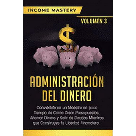 Administración del Dinero: Conviértete en un Maestro en Poco Tiempo de Cómo Crear Presupuestos, Ahorrar Dinero y Salir de Deudas Mientras Que Construyes tu Libertad Financiera Volumen 3 (Hardcover)