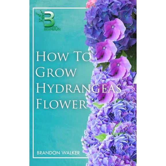 How to Grow Hydrangeas Flower: Beginners Guide To Growing Caring And Harvesting Hydrangeas at Home And in the Garden (Paperback)