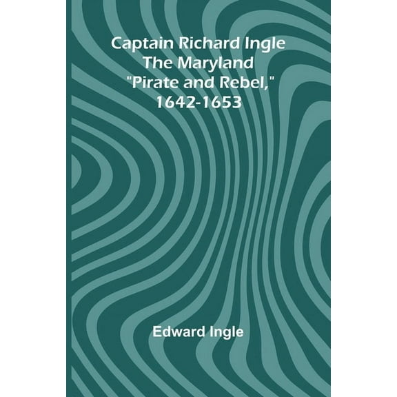 Captain Richard Ingle; The Maryland "Pirate and Rebel," 1642-1653, (Paperback)