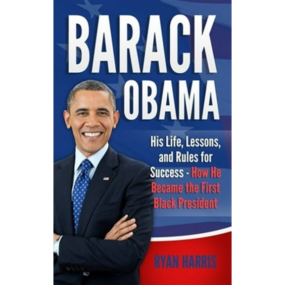 Barack Obama: His Life, Lessons, and Rules for Success - How He Became the First Black President
