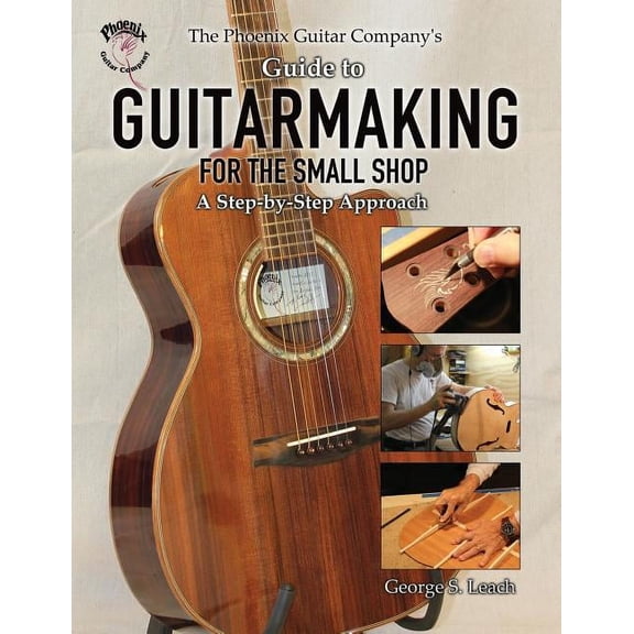 The Phoenix Guitar Company's Guide to Guitarmaking for the Small Shop: A Step-by-Step Approach, (Paperback)