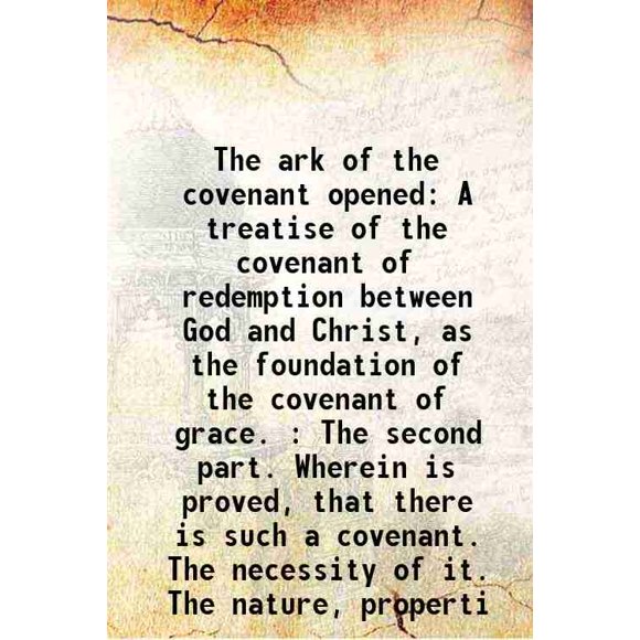 The ark of the covenant opened A treatise of the covenant of redemption between God and Christ, as the foundation of the covenant of grace 1677 [Hardcover]