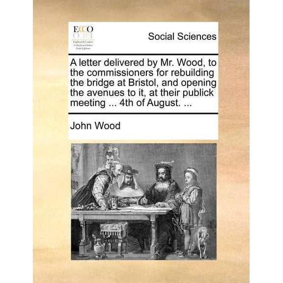 A Letter Delivered by Mr. Wood, to the Commissioners for Rebuilding the Bridge at Bristol, and Opening the Avenues to It, at Their Publick Meeting ... 4th of August. ... (Paperback)