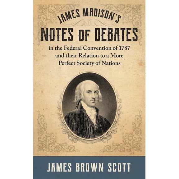 James Madison's Notes of Debates in the Federal Convention of 1787 and their Relation to a More Perfect Society of Natio, (Hardcover)