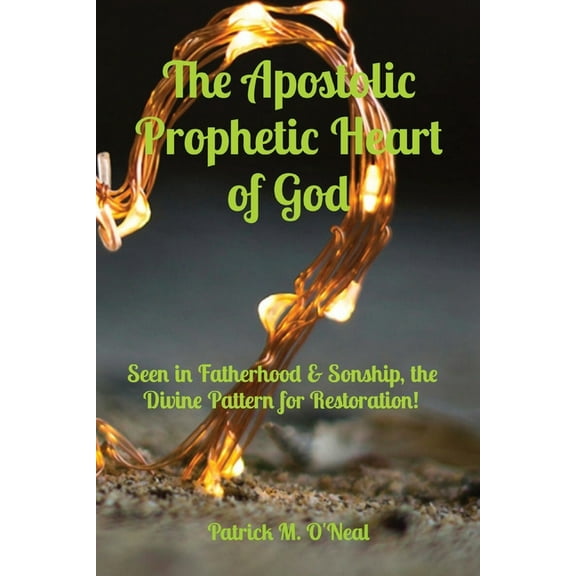 The Apostolic Prophetic Heart of God: Seen in Fatherhood & Sonship, the Divine Pattern for Restoration!, (Paperback)
