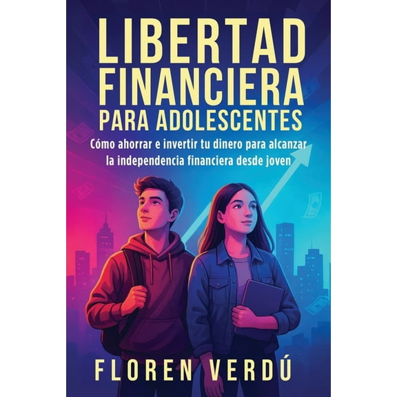 Libertad financiera para adolescentes: CÃ³mo ahorrar e invertir tu dinero para alcanzar la independencia financiera desde, (Paperback)