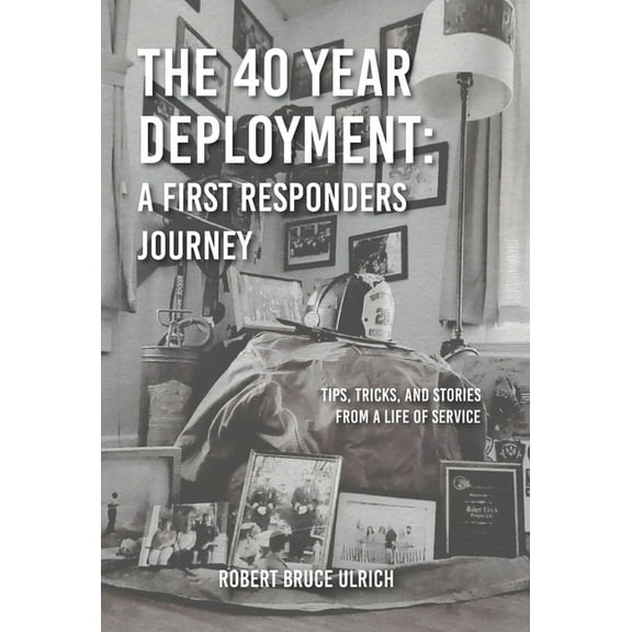 The 40 Year Deployment - A First Responders Journey: Tips, Tricks, and Stories From a Life of Service, (Hardcover)