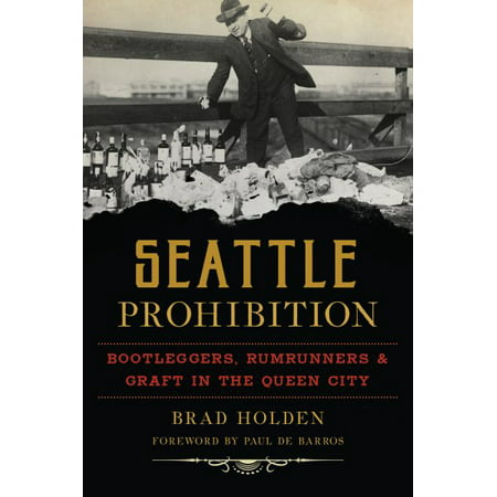 Seattle Prohibition : Bootleggers, Rumrunners and Graft in the Queen