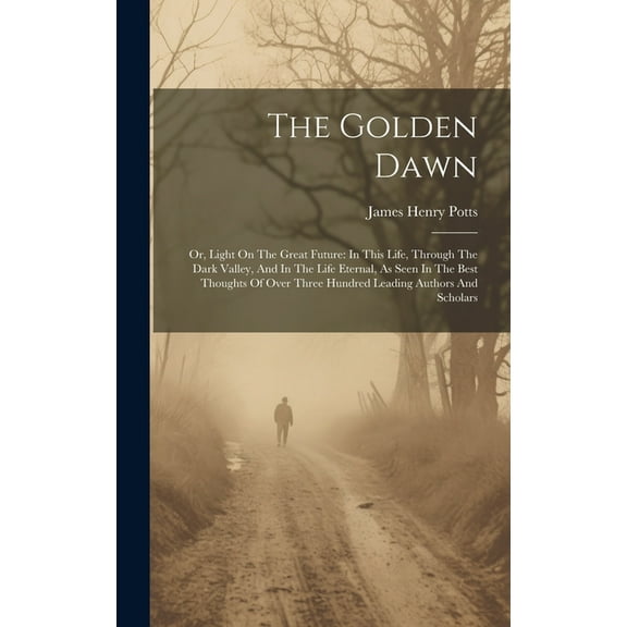 The Golden Dawn: Or, Light On The Great Future: In This Life, Through The Dark Valley, And In The Life Eternal, As Seen , (Hardcover)