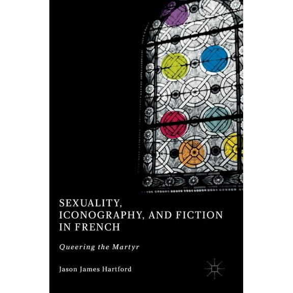 Sexuality, Iconography, and Fiction in French: Queering the Martyr, (Hardcover)