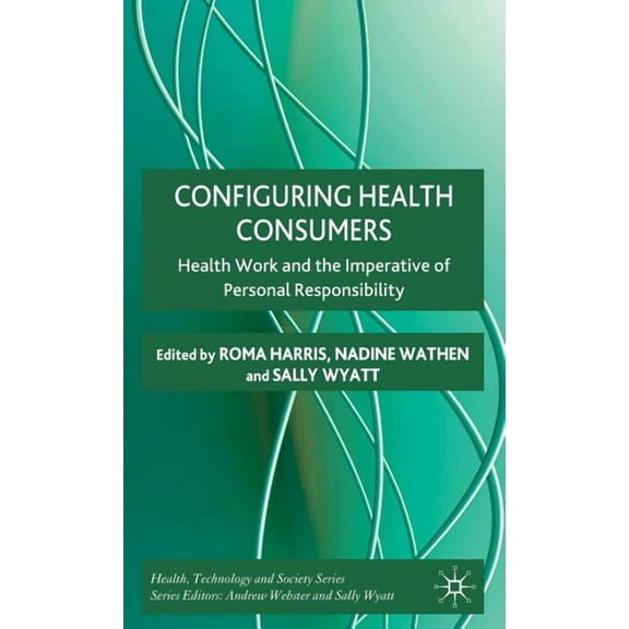 Health, Technology and Society Configuring Health Consumers: Health Work and the Imperative of Personal Responsibility, (Hardcover)