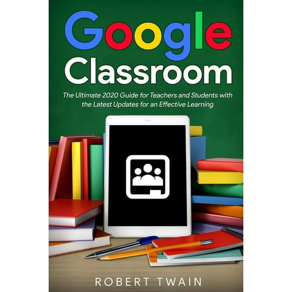 Google classroom: The Ultimate 2020 Guide for Teachers and Students with the Latest Updates for an Effective Learning, (Paperback)