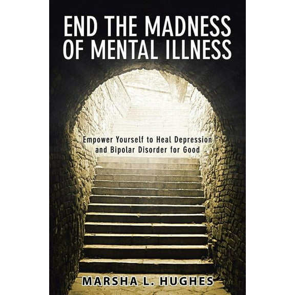 End the Madness of Mental Illness: Empower Yourself to Heal Depression and Bipolar Disorder for Good, (Paperback)