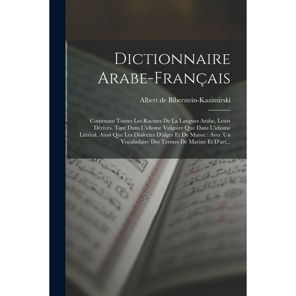 Dictionnaire Arabe-français: Contenant Toutes Les Racines De La Langues Arabe, Leurs Dérivés, Tant Dans L'idiome Vulgaire Que Dans L'idiome Littéral, Ainsi Que Les Dialectes D'alger Et De Maroc: Avec