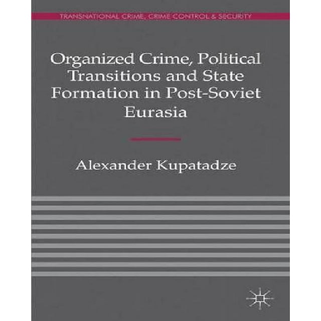 Organized Crime, Political Transitions and State Formation in Post-soviet Eurasia By Kupatadze, Alexander