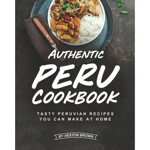 Authentic Peru Cookbook: Tasty Peruvian Recipes You Can Make at Home (Paperback)