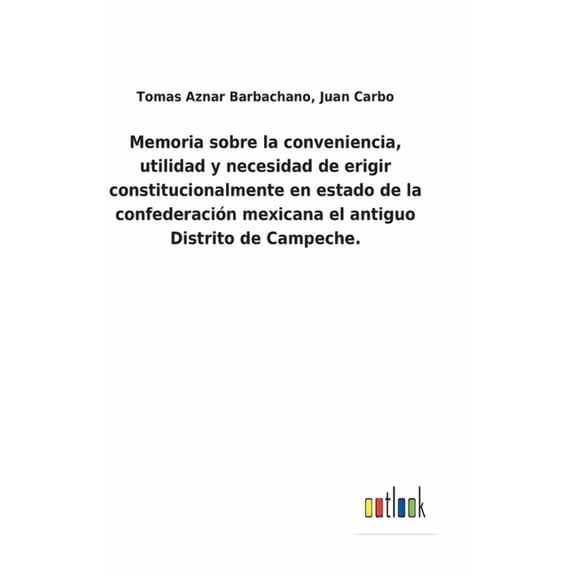 Memoria sobre la conveniencia, utilidad y necesidad de erigir constitucionalmente en estado de la confederación mexicana el antiguo Distrito de Campeche. (Hardcover)