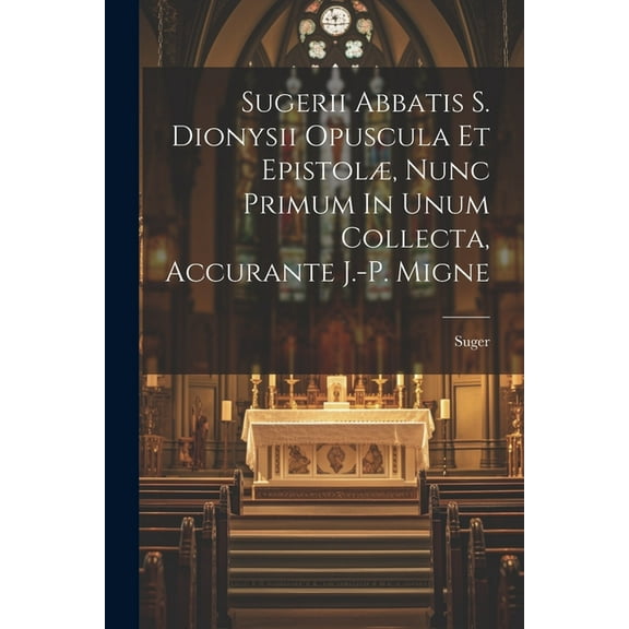 Sugerii Abbatis S. Dionysii Opuscula Et Epistolæ, Nunc Primum In Unum Collecta, Accurante J.-p. Migne (Paperback)
