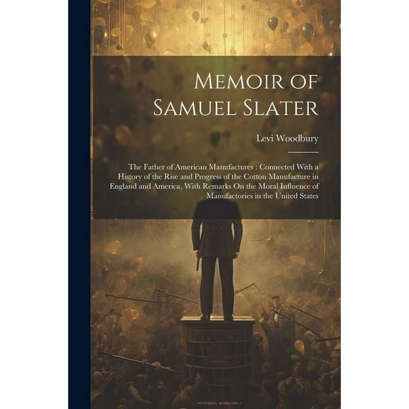 Memoir of Samuel Slater: The Father of American Manufactures: Connected With a History of the Rise and Progress of the Cotton Manufacture in England and America, With Remarks On the Moral Influence of
