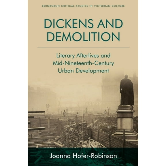 Edinburgh Critical Studies in Victorian  Dickens and Demolition: Literary Afterlives and Mid-Nineteenth-Century Urban Development, (Paperback)