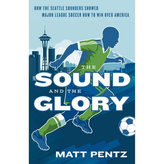 The Sound and the Glory : How the Seattle Sounders Showed Major League Soccer How to Win Over America (Paperback)